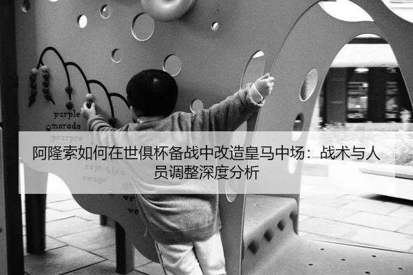 阿隆索如何在世俱杯备战中改造皇马中场：战术与人员调整深度分析