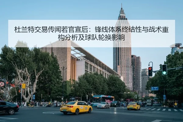 杜兰特交易传闻若官宣后：锋线体系终结性与战术重构分析及球队轮换影响