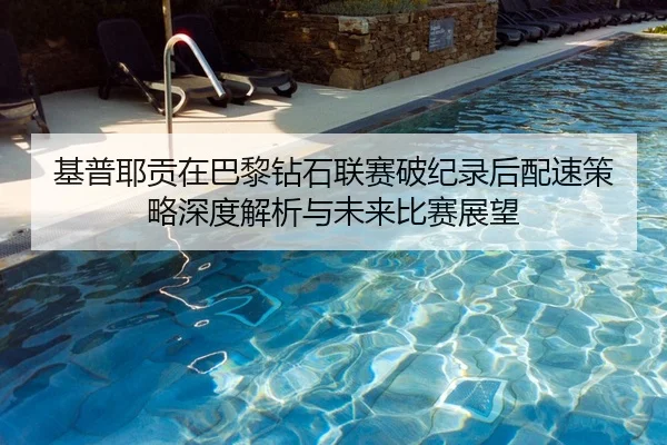 基普耶贡在巴黎钻石联赛破纪录后配速策略深度解析与未来比赛展望