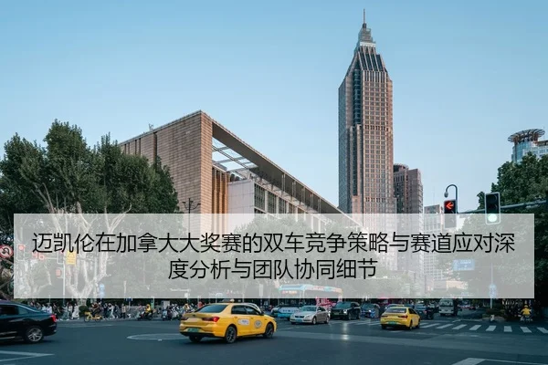 迈凯伦在加拿大大奖赛的双车竞争策略与赛道应对深度分析与团队协同细节