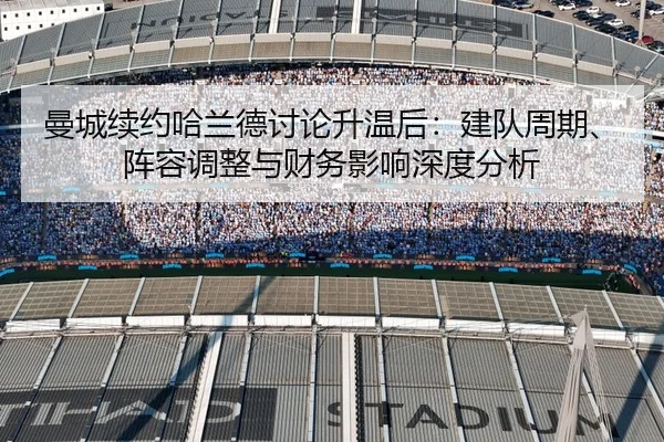 曼城续约哈兰德讨论升温后：建队周期、阵容调整与财务影响深度分析