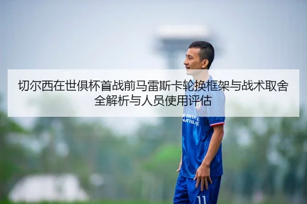 切尔西在世俱杯首战前马雷斯卡轮换框架与战术取舍全解析与人员使用评估