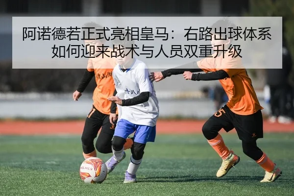 阿诺德若正式亮相皇马：右路出球体系如何迎来战术与人员双重升级