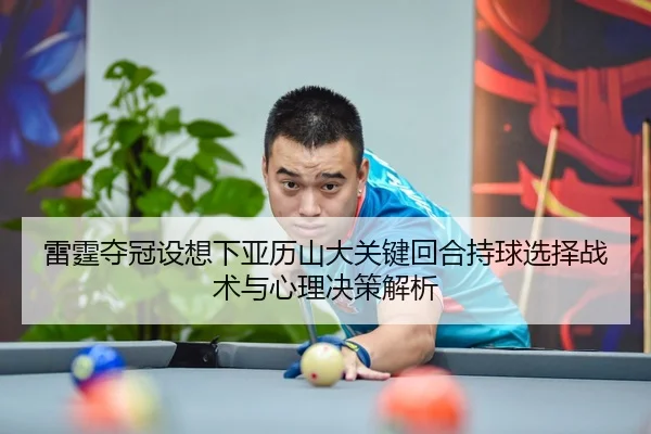 lei-ting-duo-guan-she-xiang-xia-ya-li-shan-da-guan-jian-hui-he-chi-qiu-xuan-ze-zhan-shu-yu-xin-li-jue-ce-jie-xi-2-965.jpg