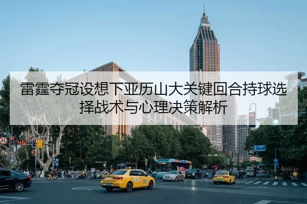 雷霆夺冠设想下亚历山大关键回合持球选择战术与心理决策解析