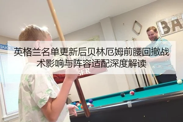 英格兰名单更新后贝林厄姆前腰回撤战术影响与阵容适配深度解读